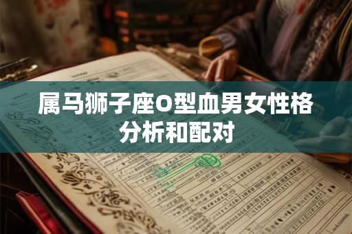 属马狮子座O型血男女性格分析和配对 属马狮子座O型血男女性格分析和配对