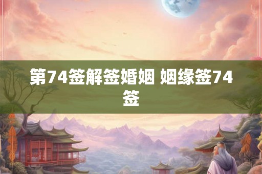 第74签解签婚姻 姻缘签74签 第74签解签婚姻 姻缘签74签