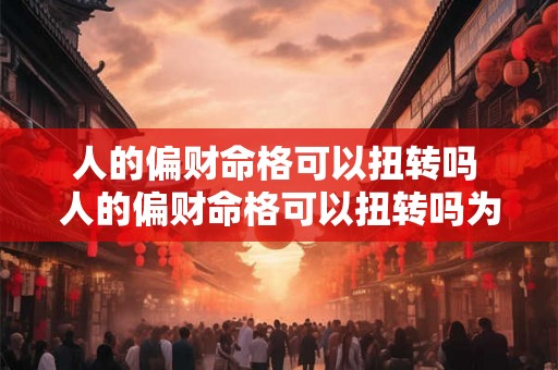 人的偏财命格可以扭转吗 人的偏财命格可以扭转吗为什么 
