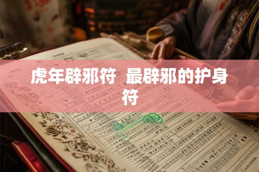 虎年辟邪符 最辟邪的护身符 虎年辟邪符 最辟邪的护身符