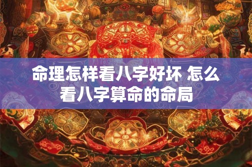 命理怎样看八字好坏 怎么看八字算命的命局 命理怎样看八字好坏 怎么看八字算命的命局