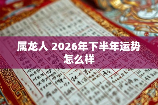 属龙人 2026年下半年运势怎么样 属龙人 2026年下半年运势怎么样