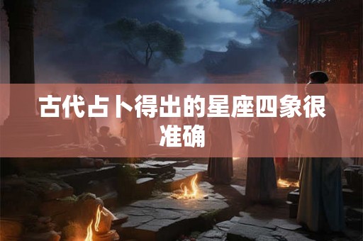 古代占卜得出的星座四象很准确 古代占卜得出的星座四象很准确