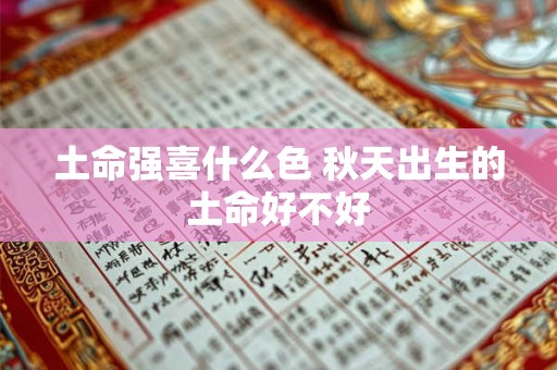 土命强喜什么色 秋天出生的土命好不好 土命强喜什么色 秋天出生的土命好不好