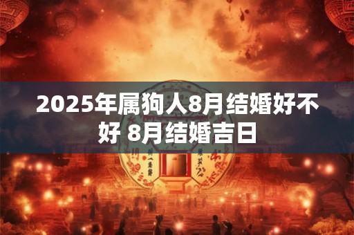 2025年属狗人8月结婚好不好 8月结婚吉日 2025年属狗人8月结婚好不好 8月结婚吉日