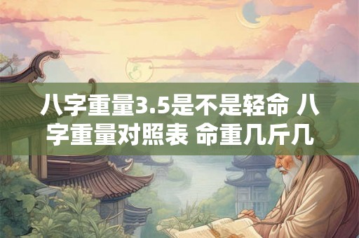 八字重量3.5是不是轻命 八字重量对照表 命重几斤几两查询表 八字重量3.5是不是轻命 八字重量对照表 命重几斤几两查询表
