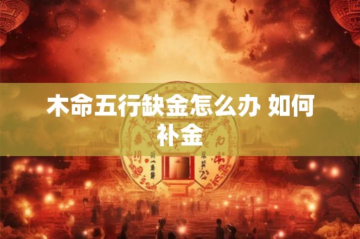 木命五行缺金怎么办 如何补金 木命五行缺金怎么办 如何补金