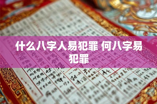 什么八字人易犯罪 何八字易犯罪 什么八字人易犯罪 何八字易犯罪