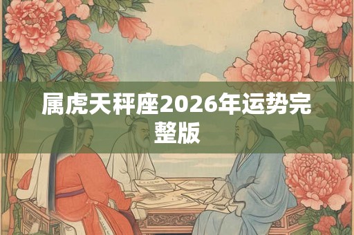 属虎天秤座2026年运势完整版 属虎天秤座2026年运势完整版