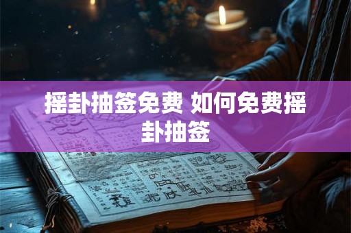 摇卦抽签免费 如何免费摇卦抽签 摇卦抽签免费 如何免费摇卦抽签