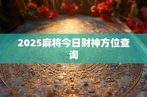 2025麻将今日财神方位查询