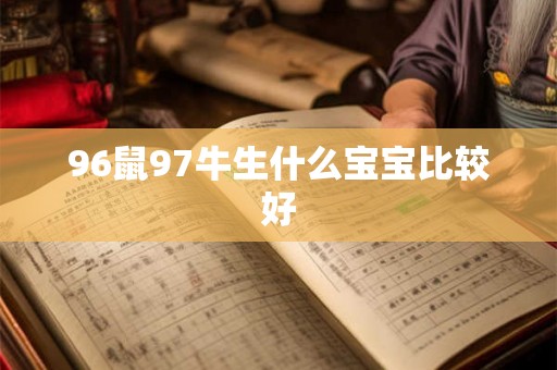 96鼠97牛生什么宝宝比较好 96鼠97牛生什么宝宝比较好