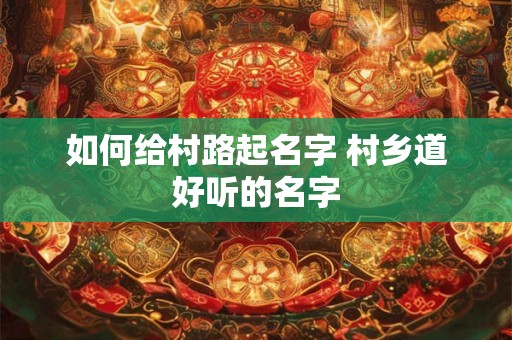 如何给村路起名字 村乡道好听的名字 如何给村路起名字 村乡道好听的名字