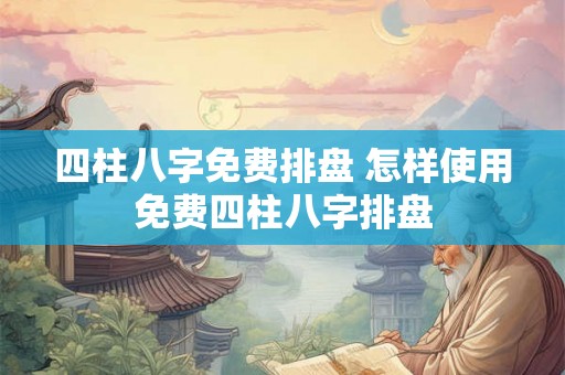 四柱八字免费排盘 怎样使用免费四柱八字排盘 四柱八字免费排盘 怎样使用免费四柱八字排盘
