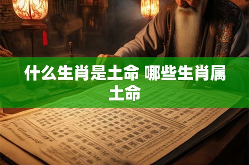 什么生肖是土命 哪些生肖属土命 什么生肖是土命 哪些生肖属土命