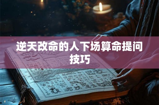 逆天改命的人下场算命提问技巧 逆天改命的人下场算命提问技巧