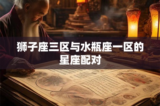 狮子座三区与水瓶座一区的星座配对 狮子座三区与水瓶座一区的星座配对