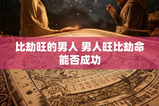 比劫旺的男人 男人旺比劫命能否成功 比劫旺的男人 男人旺比劫命能否成功