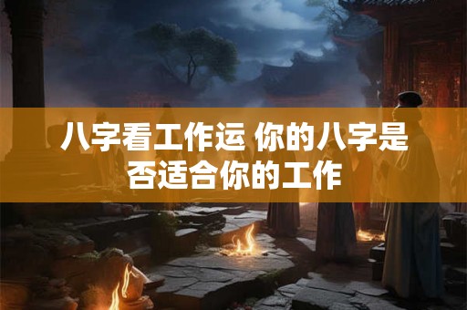 八字看工作运 你的八字是否适合你的工作 八字看工作运 你的八字是否适合你的工作