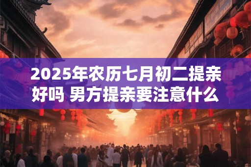 2025年农历七月初二提亲好吗 男方提亲要注意什么 2025年农历七月初二提亲好吗 男方提亲要注意什么