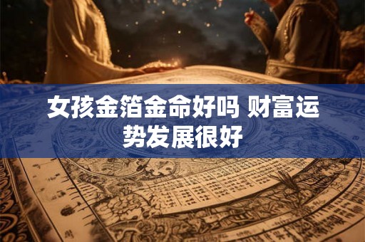 女孩金箔金命好吗 财富运势发展很好 女孩金箔金命好吗 财富运势发展很好