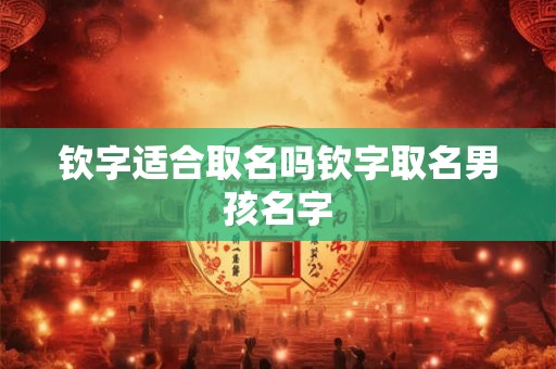 钦字适合取名吗钦字取名男孩名字 钦字适合取名吗钦字取名男孩名字