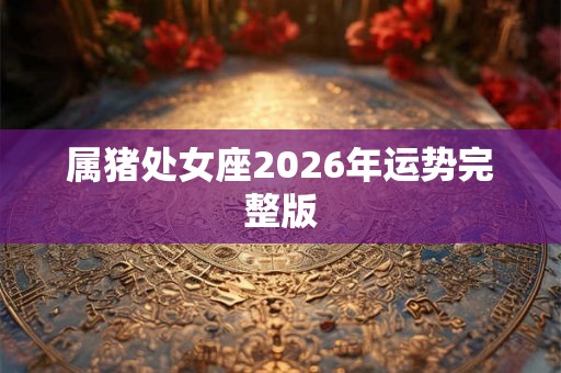 属猪处女座2026年运势完整版 属猪处女座2026年运势完整版
