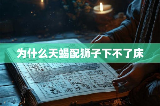 为什么天蝎配狮子下不了床