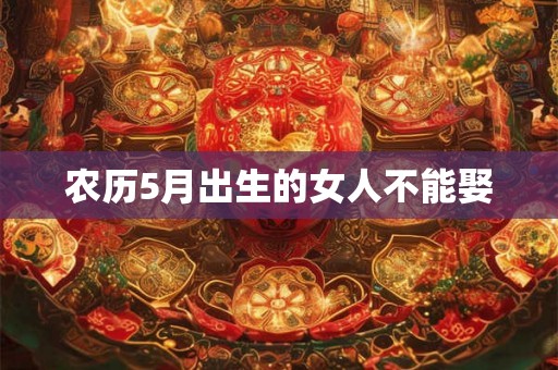 农历5月出生的女人不能娶 农历5月出生的女人不能娶