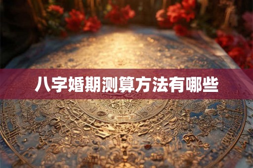 八字婚期测算方法有哪些 八字婚期测算方法有哪些