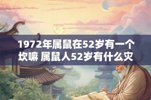 1972年属鼠在52岁有一个坎嘛 属鼠人52岁有什么灾 1972年属鼠在52岁有一个坎嘛 属鼠人52岁有什么灾