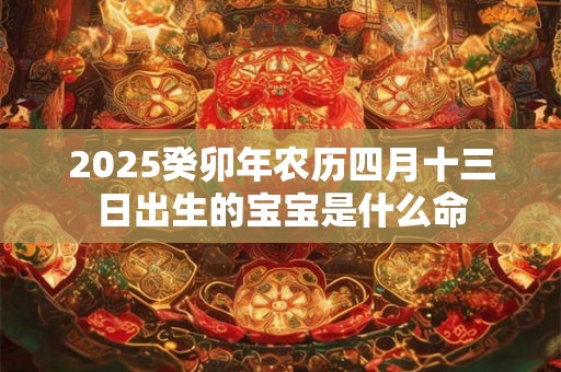 2025癸卯年农历四月十三日出生的宝宝是什么命 2025癸卯年农历四月十三日出生的宝宝是什么命
