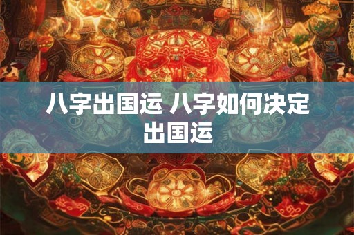 八字出国运 八字如何决定出国运 八字出国运 八字如何决定出国运