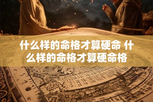 什么样的命格才算硬命 什么样的命格才算硬命格 什么样的命格才算硬命 什么样的命格才算硬命格