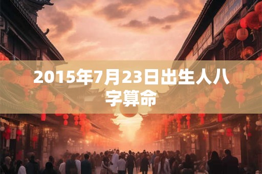 2015年7月23日出生人八字算命 2015年7月23日出生人八字算命