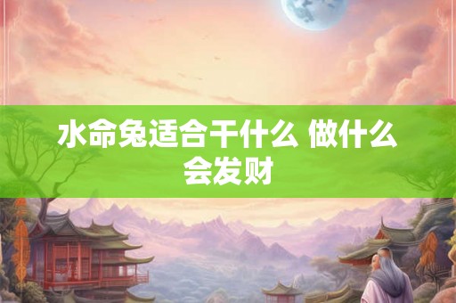 水命兔适合干什么 做什么会发财 水命兔适合干什么 做什么会发财