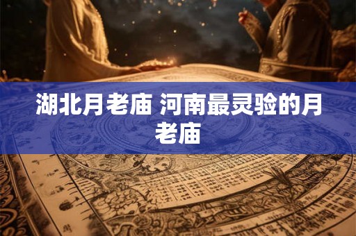 湖北月老庙 河南最灵验的月老庙 湖北月老庙 河南最灵验的月老庙