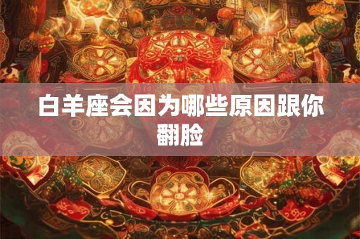 白羊座会因为哪些原因跟你翻脸 白羊座会因为哪些原因跟你翻脸