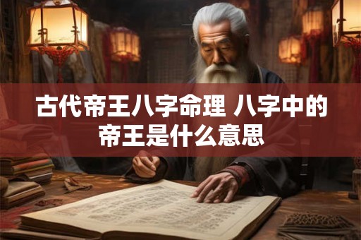 古代帝王八字命理 八字中的帝王是什么意思 古代帝王八字命理 八字中的帝王是什么意思