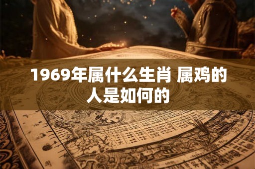 1969年属什么生肖 属鸡的人是如何的 1969年属什么生肖 属鸡的人是如何的