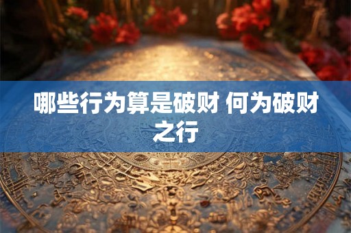 哪些行为算是破财 何为破财之行 哪些行为算是破财 何为破财之行