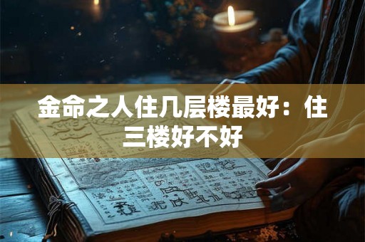 金命之人住几层楼最好:住三楼好不好 金命之人住几层楼最好:住三楼好不好