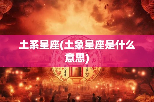 土系星座(土象星座是什么意思)