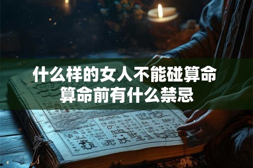 什么样的女人不能碰算命 算命前有什么禁忌 什么样的女人不能碰算命 算命前有什么禁忌