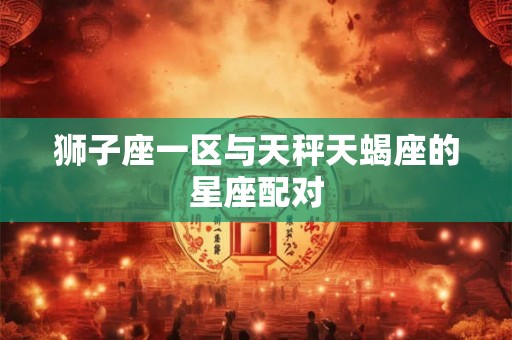 狮子座一区与天秤天蝎座的星座配对 狮子座一区与天秤天蝎座的星座配对