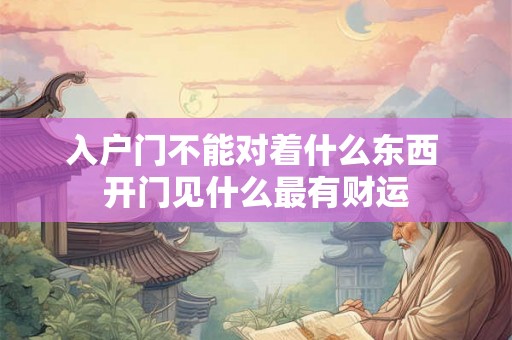 入户门不能对着什么东西 开门见什么最有财运 入户门不能对着什么东西 开门见什么最有财运