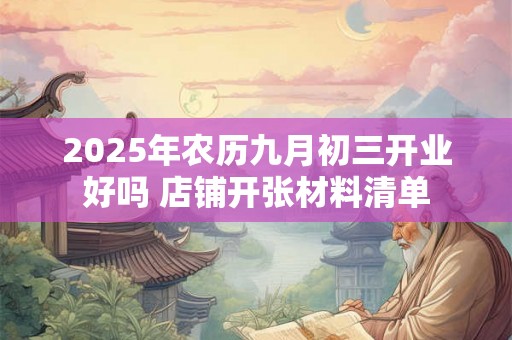 2025年农历九月初三开业好吗 店铺开张材料清单 2025年农历九月初三开业好吗 店铺开张材料清单