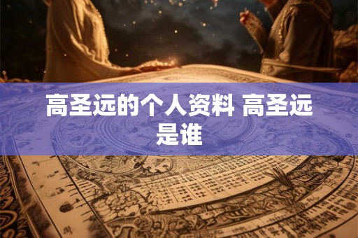 高圣远的个人资料 高圣远是谁 高圣远的个人资料 高圣远是谁