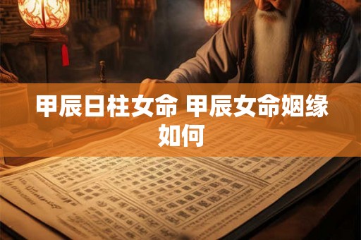 甲辰日柱女命 甲辰女命姻缘如何