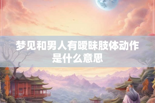 梦见和男人有暧昧肢体动作是什么意思 梦见和男人有暧昧肢体动作是什么意思